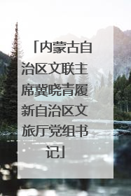 内蒙古自治区文联主席冀晓青履新自治区文旅厅党组书记