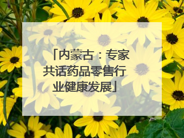 内蒙古：专家共话药品零售行业健康发展