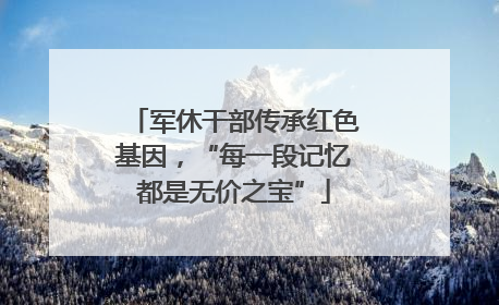 军休干部传承红色基因，“每一段记忆都是无价之宝”