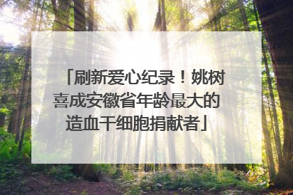刷新爱心纪录！姚树喜成安徽省年龄最大的造血干细胞捐献者