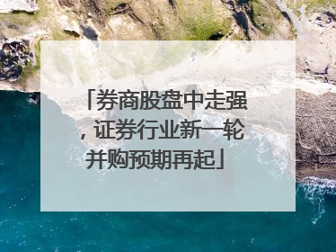 券商股盘中走强，证券行业新一轮并购预期再起