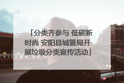 分类齐参与 低碳新时尚 安阳县城管局开展垃圾分类宣传活动