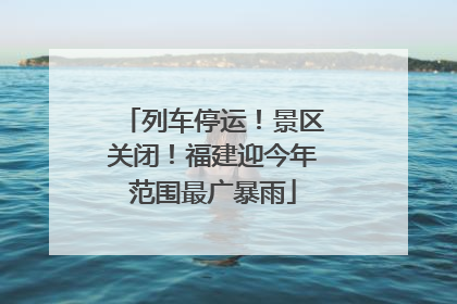 列车停运！景区关闭！福建迎今年范围最广暴雨