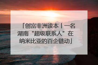 创富非洲读本丨一名湖南“超级联系人”在纳米比亚的百企链动