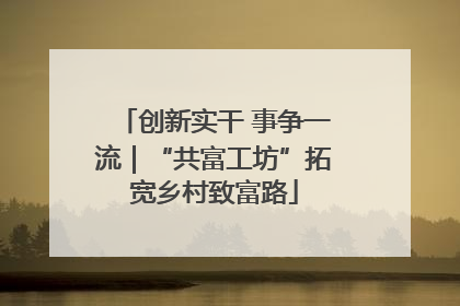 创新实干 事争一流｜“共富工坊”拓宽乡村致富路