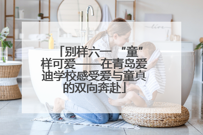 别样六一 “童”样可爱——在青岛爱迪学校感受爱与童真的双向奔赴