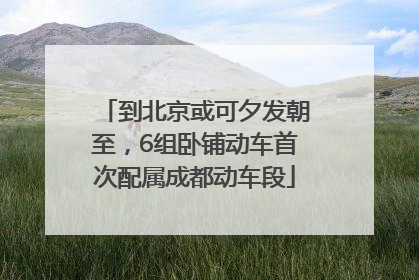 到北京或可夕发朝至，6组卧铺动车首次配属成都动车段