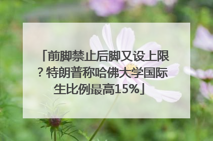 前脚禁止后脚又设上限？特朗普称哈佛大学国际生比例最高15%
