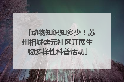 动物知识知多少！苏州相城建元社区开展生物多样性科普活动
