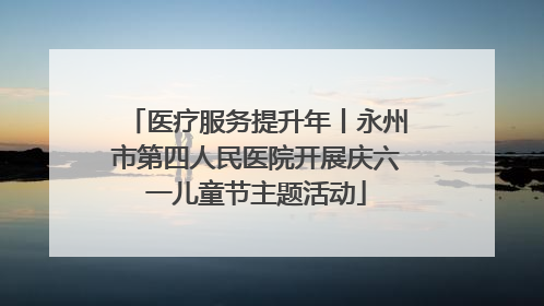 医疗服务提升年丨永州市第四人民医院开展庆六一儿童节主题活动