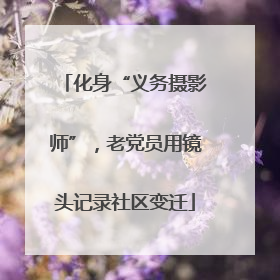 化身“义务摄影师”，老党员用镜头记录社区变迁
