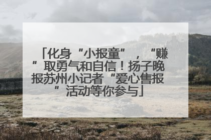 化身“小报童”，“赚”取勇气和自信！扬子晚报苏州小记者“爱心售报”活动等你参与