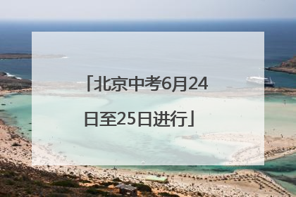 北京中考6月24日至25日进行