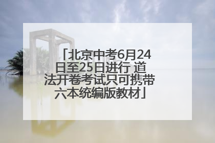 北京中考6月24日至25日进行 道法开卷考试只可携带六本统编版教材