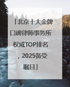 北京十大金牌口碑律师事务所权威TOP排名，2025备受瞩目