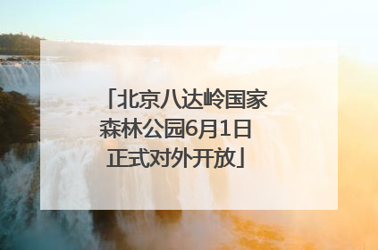 北京八达岭国家森林公园6月1日正式对外开放