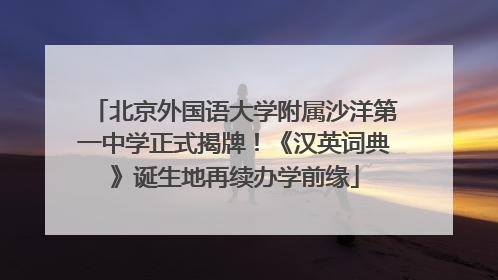 北京外国语大学附属沙洋第一中学正式揭牌！《汉英词典》诞生地再续办学前缘