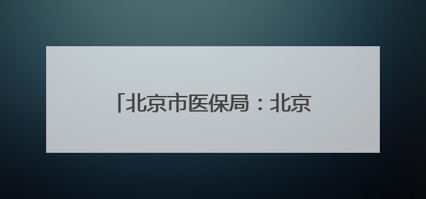 北京市医保局：北京地坛医院违反医保规定，对其进行协议处理