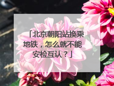 北京朝阳站换乘地铁，怎么就不能安检互认？