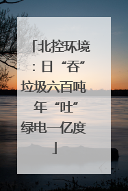 北控环境：日“吞”垃圾六百吨 年“吐”绿电一亿度
