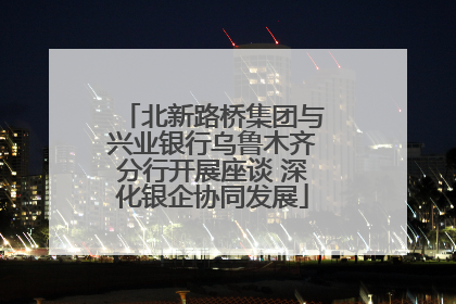 北新路桥集团与兴业银行乌鲁木齐分行开展座谈 深化银企协同发展
