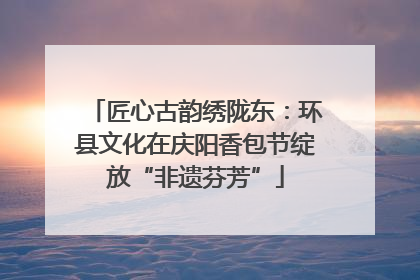匠心古韵绣陇东：环县文化在庆阳香包节绽放“非遗芬芳”