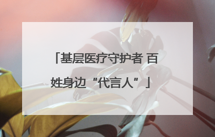 基层医疗守护者 百姓身边“代言人”
