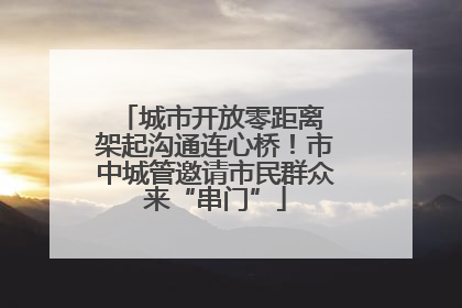 城市开放零距离 架起沟通连心桥！市中城管邀请市民群众来“串门”