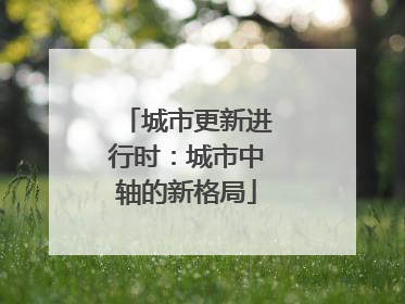 城市更新进行时：城市中轴的新格局