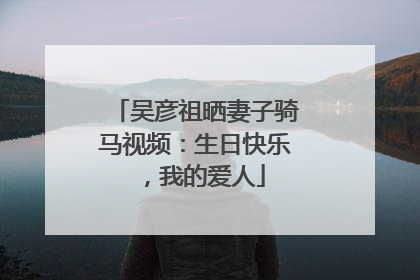 吴彦祖晒妻子骑马视频：生日快乐，我的爱人