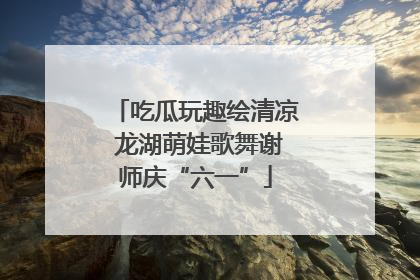 吃瓜玩趣绘清凉 龙湖萌娃歌舞谢师庆“六一”