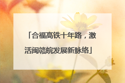 合福高铁十年路，激活闽赣皖发展新脉络