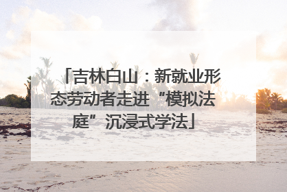 吉林白山：新就业形态劳动者走进“模拟法庭”沉浸式学法