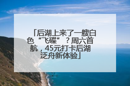 后湖上来了一艘白色“飞碟”？周六首航，45元打卡后湖泛舟新体验