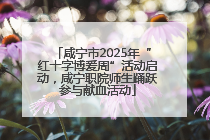 咸宁市2025年“红十字博爱周”活动启动，咸宁职院师生踊跃参与献血活动