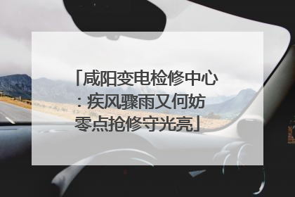 咸阳变电检修中心：疾风骤雨又何妨 零点抢修守光亮