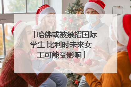 哈佛或被禁招国际学生 比利时未来女王可能受影响