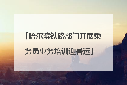 哈尔滨铁路部门开展乘务员业务培训迎暑运