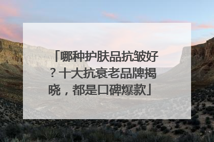 哪种护肤品抗皱好？十大抗衰老品牌揭晓，都是口碑爆款
