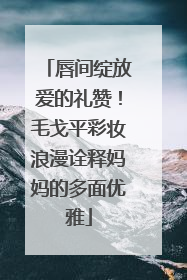 唇间绽放爱的礼赞！毛戈平彩妆浪漫诠释妈妈的多面优雅