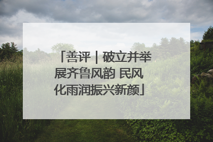 善评｜破立并举展齐鲁风韵 民风化雨润振兴新颜