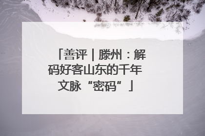 善评｜滕州：解码好客山东的千年文脉“密码”