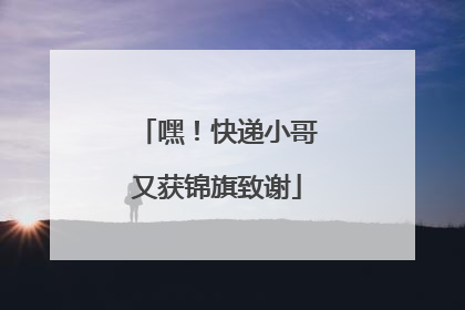 嘿！快递小哥又获锦旗致谢
