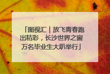 图视汇｜放飞青春跑出精彩，长沙世界之窗万名毕业生大趴举行