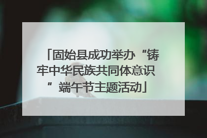 固始县成功举办“铸牢中华民族共同体意识”端午节主题活动