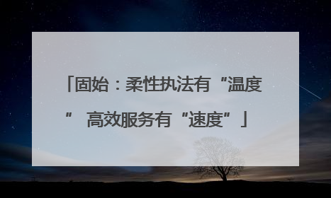 固始：柔性执法有“温度” 高效服务有“速度”