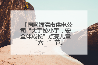国网福清市供电公司“大手拉小手，安全伴成长”点亮儿童“六一”节