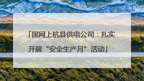 国网上杭县供电公司：扎实开展“安全生产月”活动