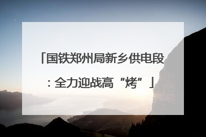 国铁郑州局新乡供电段：全力迎战高“烤”