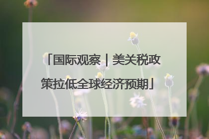 国际观察｜美关税政策拉低全球经济预期